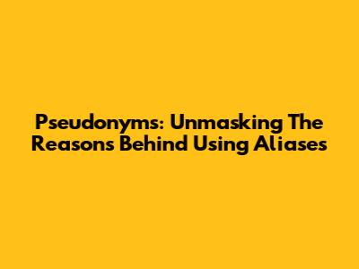 Pseudonyms: Unmasking The Reasons Behind Using Aliases