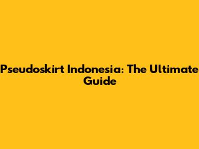 Pseudoskirt Indonesia: The Ultimate Guide