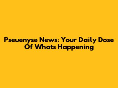 Pseuenyse News: Your Daily Dose Of What's Happening