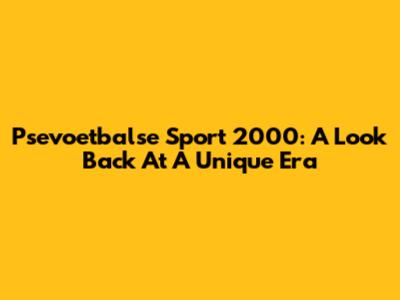 Psevoetbalse Sport 2000: A Look Back At A Unique Era