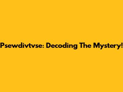 Psewdivtvse: Decoding The Mystery!