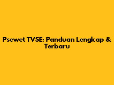 Psewet TVSE: Panduan Lengkap & Terbaru