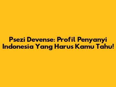 Psezi Devense: Profil Penyanyi Indonesia Yang Harus Kamu Tahu!