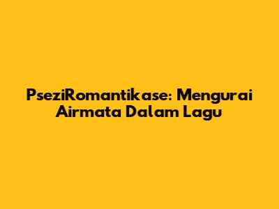 PseziRomantikase: Mengurai Airmata Dalam Lagu