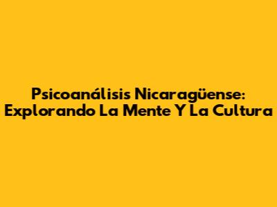 Psicoanálisis Nicaragüense: Explorando La Mente Y La Cultura