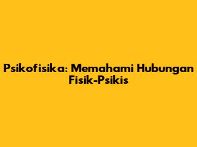 Psikofisika: Memahami Hubungan Fisik-Psikis