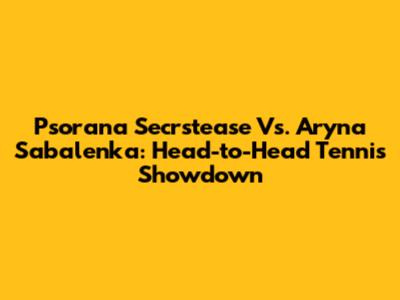 Psorana Secrstease Vs. Aryna Sabalenka: Head-to-Head Tennis Showdown
