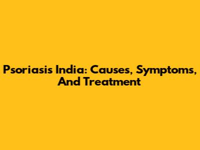 Psoriasis India: Causes, Symptoms, And Treatment