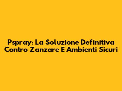 Pspray: La Soluzione Definitiva Contro Zanzare E Ambienti Sicuri