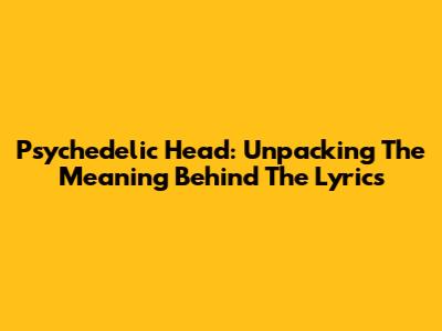 Psychedelic Head: Unpacking The Meaning Behind The Lyrics