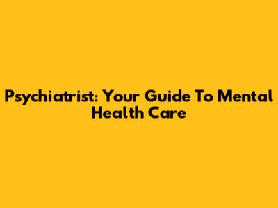 Psychiatrist: Your Guide To Mental Health Care