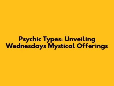 Psychic Types: Unveiling Wednesday's Mystical Offerings