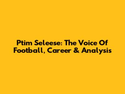 Ptim Seleese: The Voice Of Football, Career & Analysis