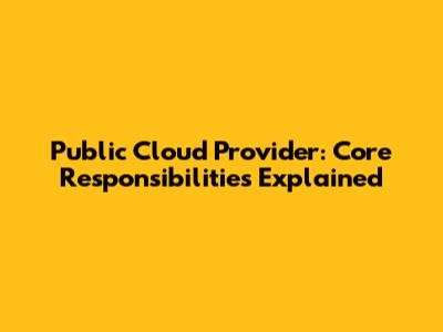 Public Cloud Provider: Core Responsibilities Explained