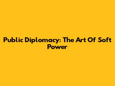 Public Diplomacy: The Art Of Soft Power