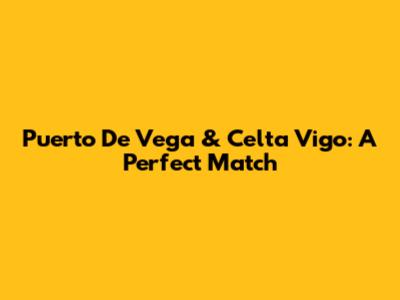 Puerto De Vega & Celta Vigo: A Perfect Match