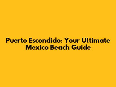 Puerto Escondido: Your Ultimate Mexico Beach Guide