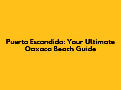 Puerto Escondido: Your Ultimate Oaxaca Beach Guide