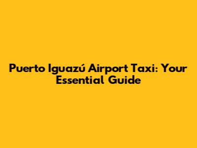 Puerto Iguazú Airport Taxi: Your Essential Guide