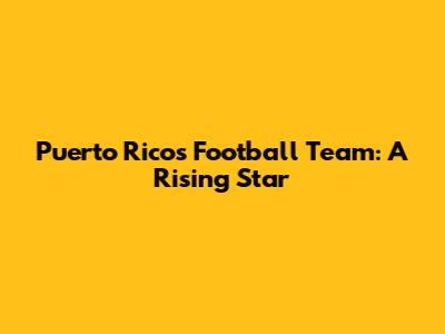 Puerto Rico's Football Team: A Rising Star