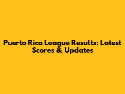 Puerto Rico League Results: Latest Scores & Updates
