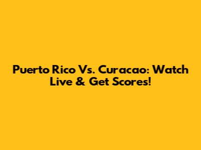 Puerto Rico Vs. Curacao: Watch Live & Get Scores!