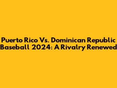 Puerto Rico Vs. Dominican Republic Baseball 2024: A Rivalry Renewed