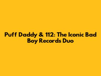 Puff Daddy & 112: The Iconic Bad Boy Records Duo