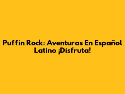 Puffin Rock: Aventuras En Español Latino ¡Disfruta!