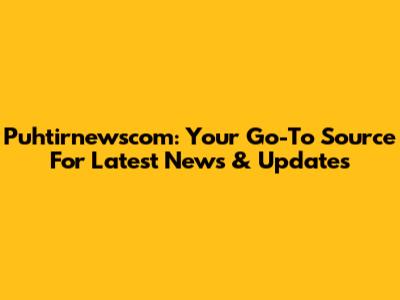 Puhtirnewscom: Your Go-To Source For Latest News & Updates