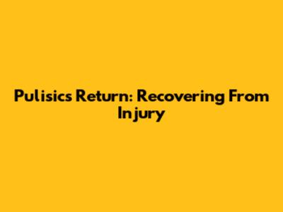 Pulisic's Return: Recovering From Injury