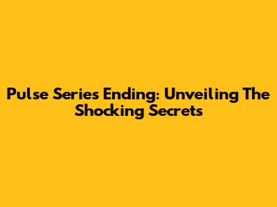 Pulse Series Ending: Unveiling The Shocking Secrets
