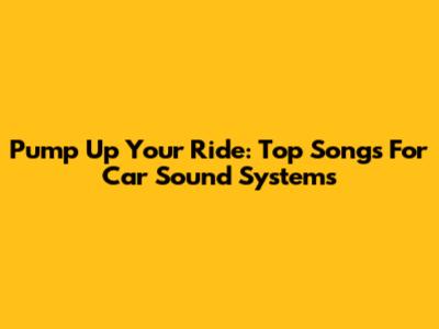 Pump Up Your Ride: Top Songs For Car Sound Systems