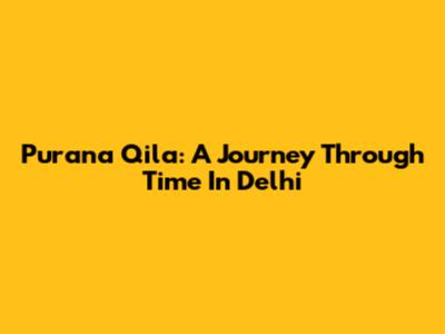 Purana Qila: A Journey Through Time In Delhi