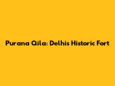 Purana Qila: Delhi's Historic Fort