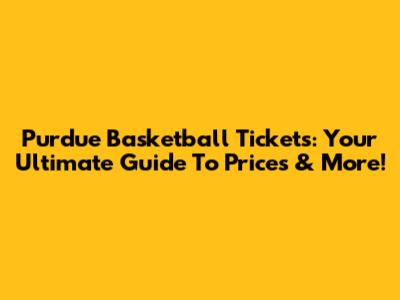 Purdue Basketball Tickets: Your Ultimate Guide To Prices & More!