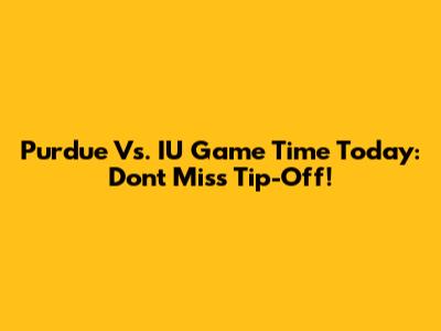 Purdue Vs. IU Game Time Today: Don't Miss Tip-Off!