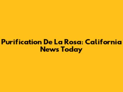 Purification De La Rosa: California News Today