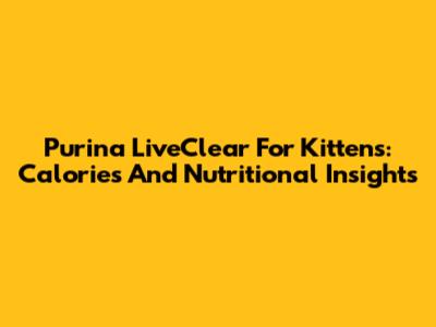Purina LiveClear For Kittens: Calories And Nutritional Insights