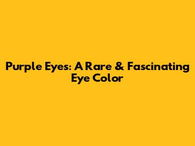 Purple Eyes: A Rare & Fascinating Eye Color