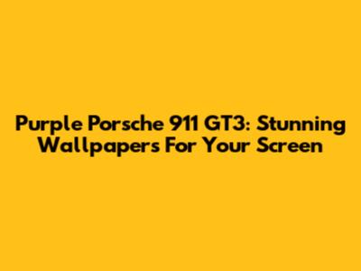 Purple Porsche 911 GT3: Stunning Wallpapers For Your Screen