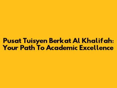 Pusat Tuisyen Berkat Al Khalifah: Your Path To Academic Excellence
