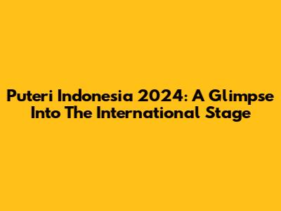 Puteri Indonesia 2024: A Glimpse Into The International Stage