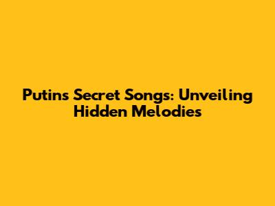 Putin's Secret Songs: Unveiling Hidden Melodies