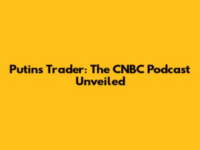 Putin's Trader: The CNBC Podcast Unveiled