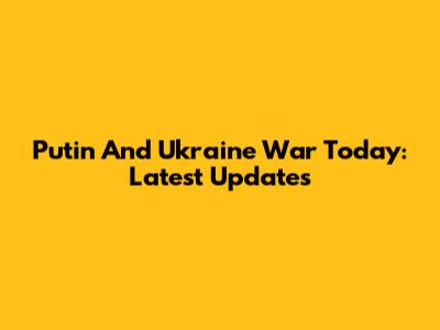 Putin And Ukraine War Today: Latest Updates