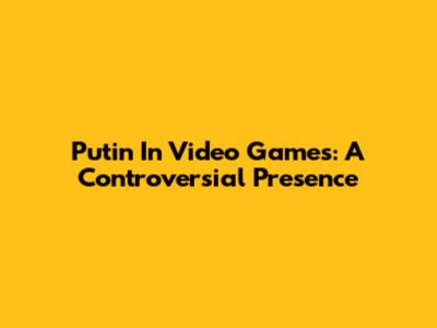 Putin In Video Games: A Controversial Presence