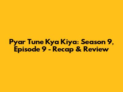 Pyar Tune Kya Kiya: Season 9, Episode 9 - Recap & Review