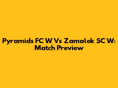 Pyramids FC W Vs Zamalek SC W: Match Preview