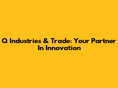 Q Industries & Trade: Your Partner In Innovation
